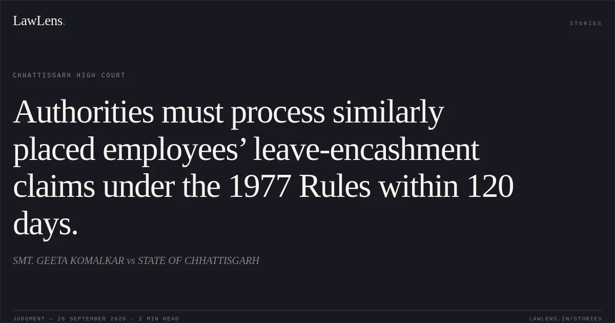 Authorities must process similarly placed employees’ leave-encashment claims under the 1977 Rules within 120 days.. SMT. GEETA KOMALKAR vs STATE OF CHHATTISGARH. Chhattisgarh High Court. LawLens