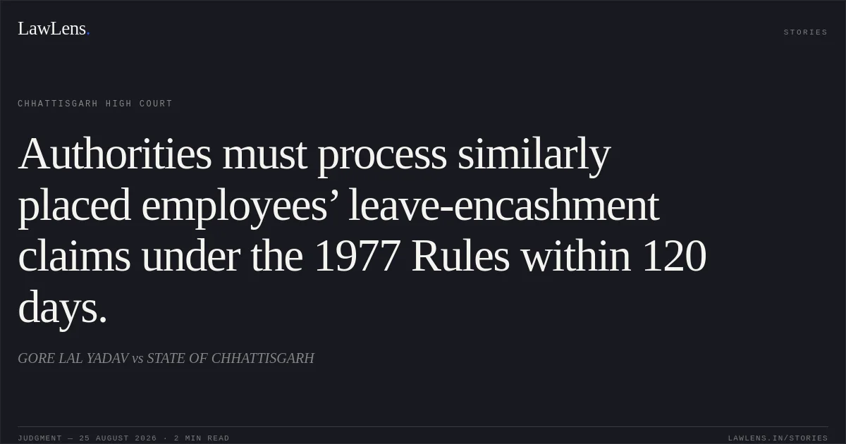 Authorities must process similarly placed employees’ leave-encashment claims under the 1977 Rules within 120 days.. GORE LAL YADAV vs STATE OF CHHATTISGARH. Chhattisgarh High Court. LawLens