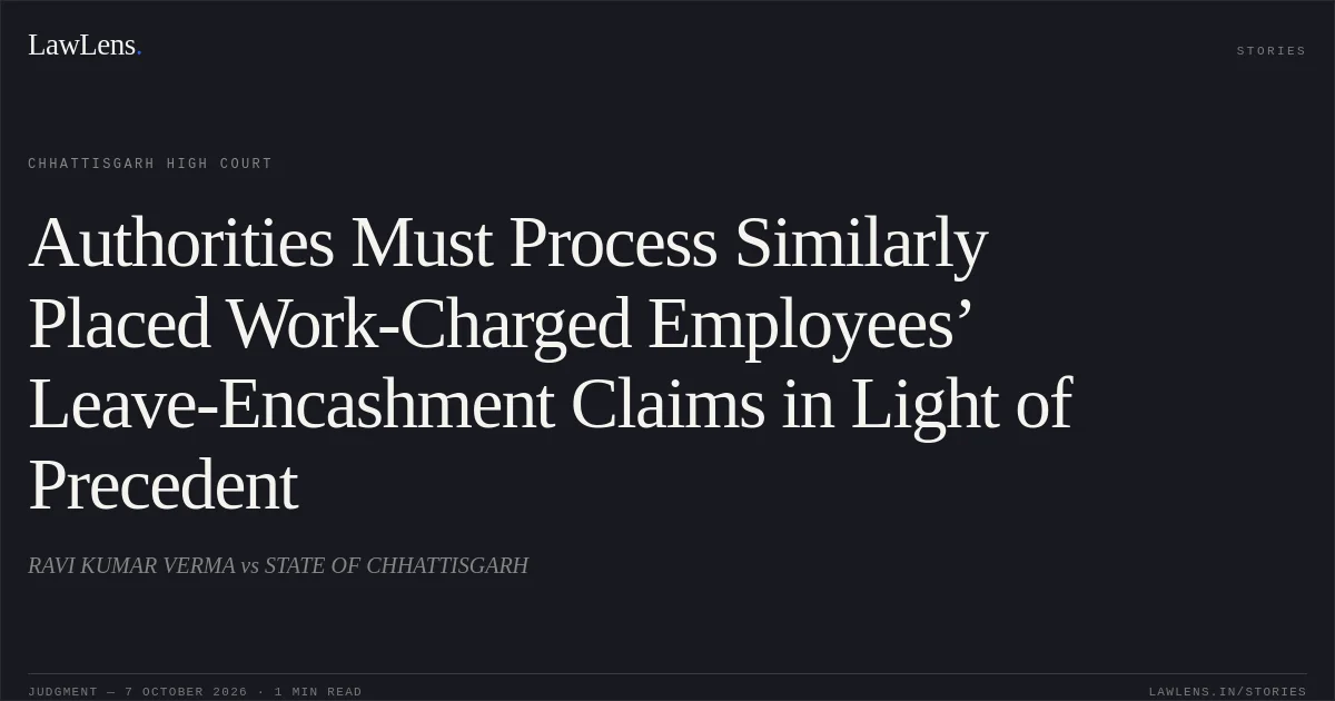 Authorities Must Process Similarly Placed Work-Charged Employees’ Leave-Encashment Claims in Light of Precedent. RAVI KUMAR VERMA vs STATE OF CHHATTISGARH. Chhattisgarh High Court. LawLens