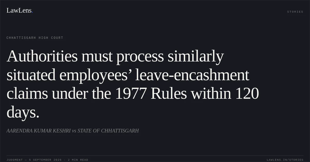 Authorities must process similarly situated employees’ leave-encashment claims under the 1977 Rules within 120 days.. AARENDRA KUMAR KESHRI vs STATE OF CHHATTISGARH. Chhattisgarh High Court. LawLens