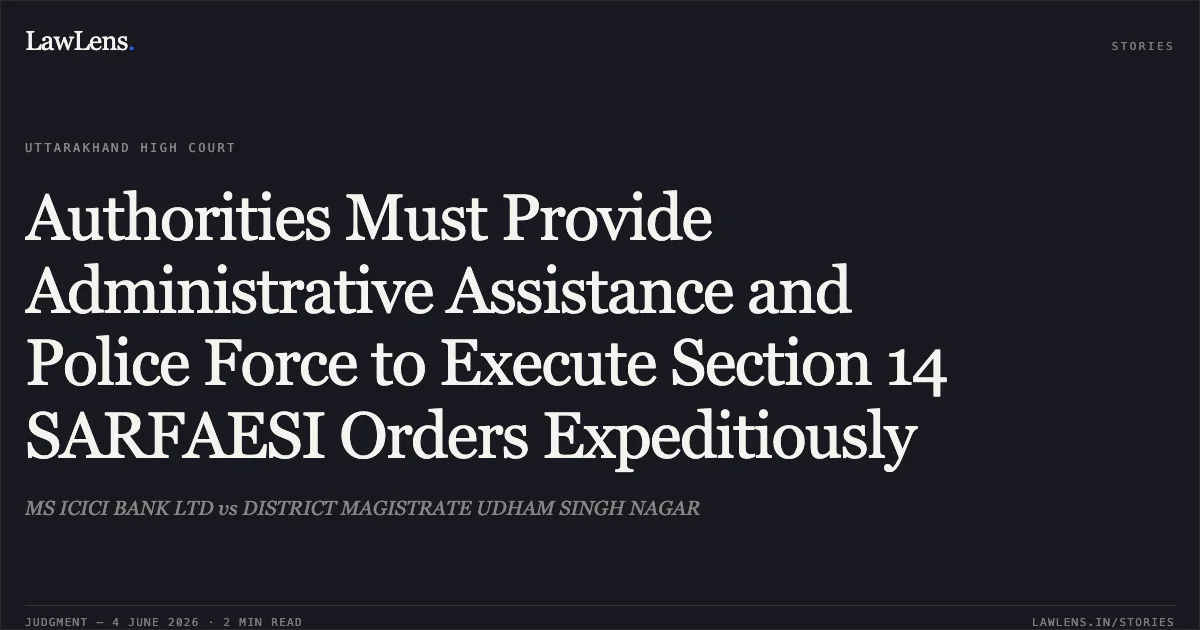 Authorities Must Provide Administrative Assistance and Police Force to Execute Section 14 SARFAESI Orders Expeditiously. MS ICICI BANK LTD vs DISTRICT MAGISTRATE UDHAM SINGH NAGAR. Uttarakhand High Court. LawLens