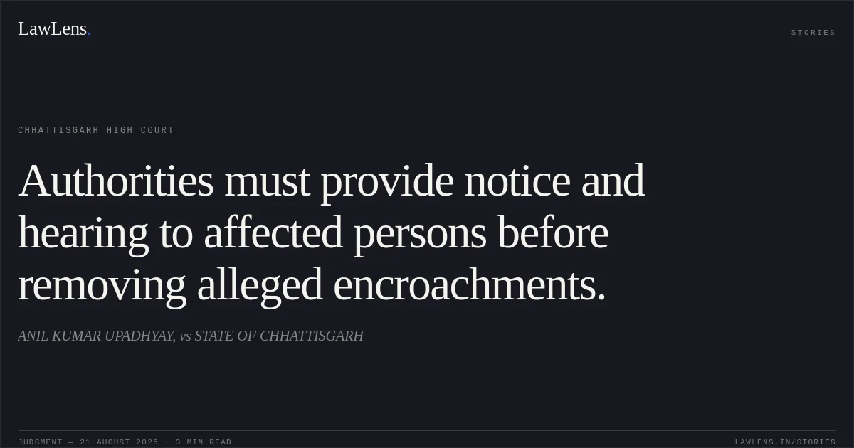 Authorities must provide notice and hearing to affected persons before removing alleged encroachments.. ANIL KUMAR UPADHYAY, vs STATE OF CHHATTISGARH. Chhattisgarh High Court. LawLens