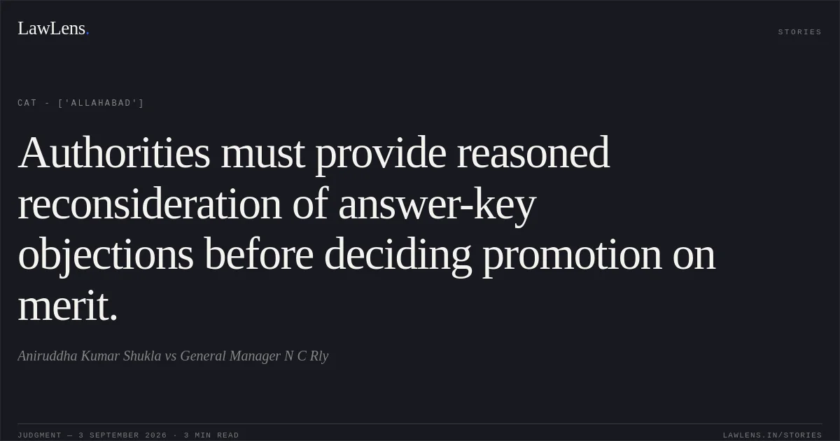 Authorities must provide reasoned reconsideration of answer-key objections before deciding promotion on merit.. Aniruddha Kumar Shukla vs General Manager N C Rly. CAT - ['Allahabad']. LawLens