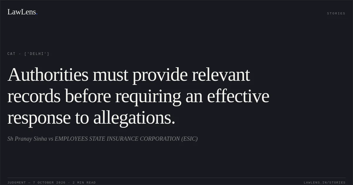 Authorities must provide relevant records before requiring an effective response to allegations.. Sh Pranay Sinha vs EMPLOYEES STATE INSURANCE CORPORATION (ESIC). CAT - ['Delhi']. LawLens
