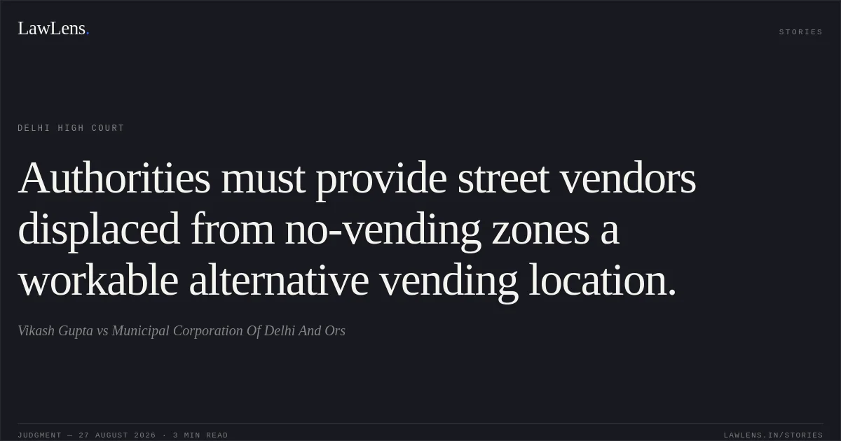 Authorities must provide street vendors displaced from no-vending zones a workable alternative vending location.. Vikash Gupta vs Municipal Corporation Of Delhi And Ors. Delhi High Court. LawLens