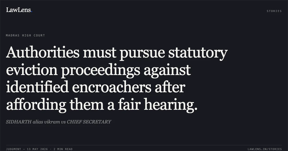 Authorities must pursue statutory eviction proceedings against identified encroachers after affording them a fair hearing.. SIDHARTH alias vikram vs CHIEF SECRETARY. Madras High Court. LawLens