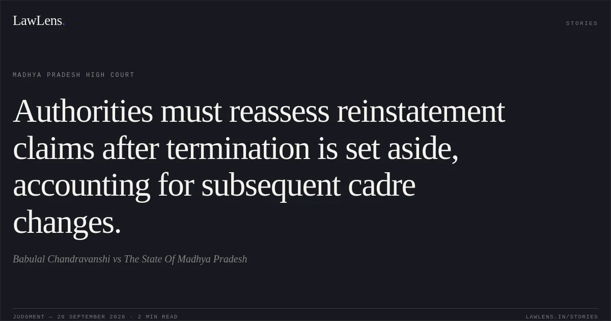 Authorities must reassess reinstatement claims after termination is set aside, accounting for subsequent cadre changes.. Babulal Chandravanshi vs The State Of Madhya Pradesh. Madhya Pradesh High Court. LawLens