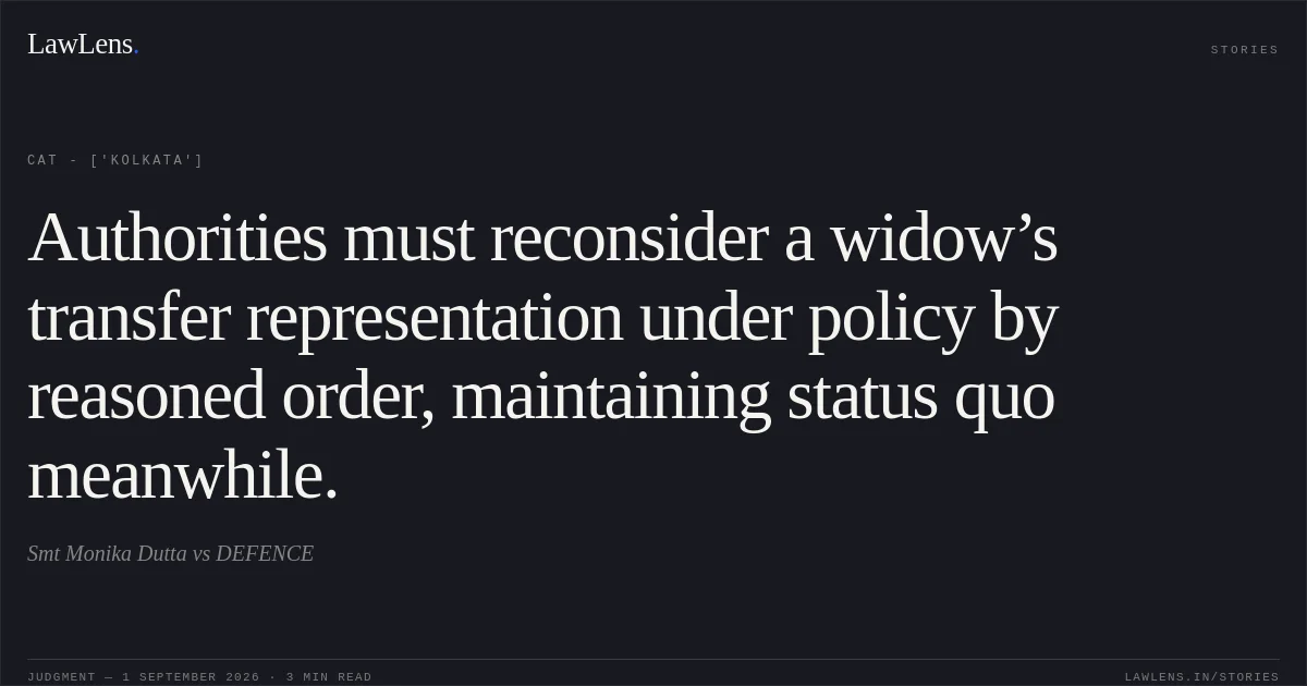 Authorities must reconsider a widow’s transfer representation under policy by reasoned order, maintaining status quo meanwhile.. Smt Monika Dutta vs DEFENCE. CAT - ['Kolkata']. LawLens