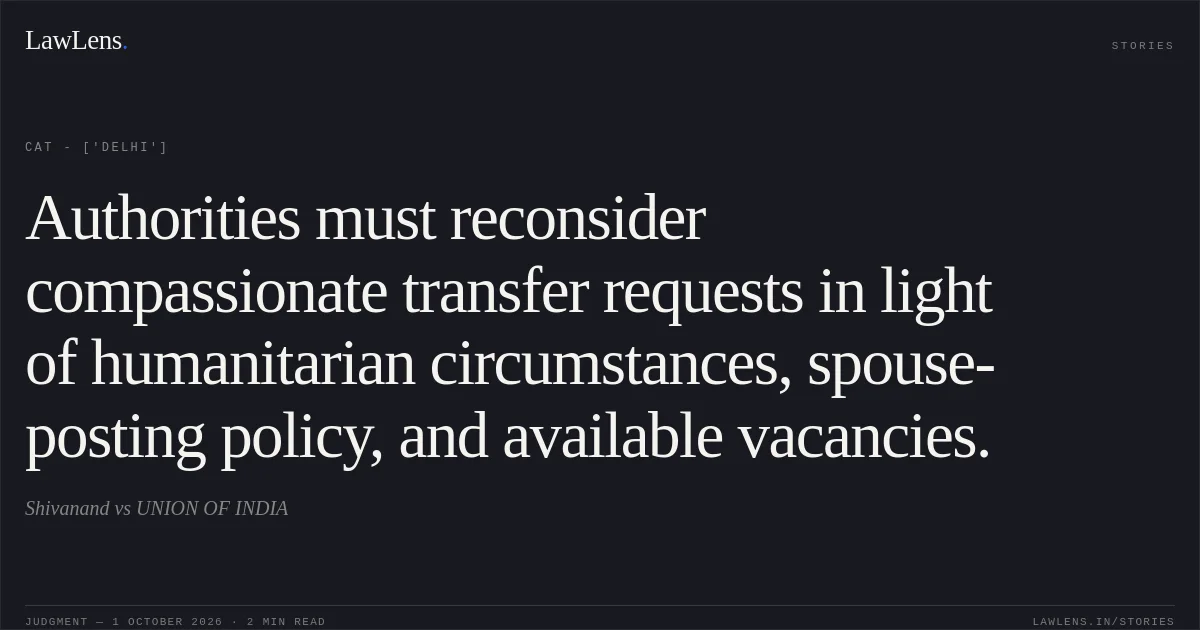 Authorities must reconsider compassionate transfer requests in light of humanitarian circumstances, spouse-posting policy, and available vacancies.. Shivanand vs UNION OF INDIA. CAT - ['Delhi']. LawLens