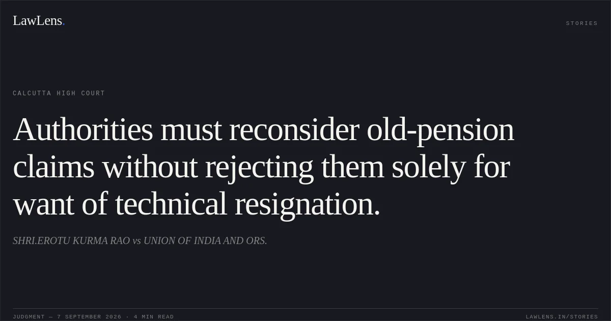 Authorities must reconsider old-pension claims without rejecting them solely for want of technical resignation.. SHRI.EROTU KURMA RAO vs UNION OF INDIA AND ORS.. Calcutta High Court. LawLens