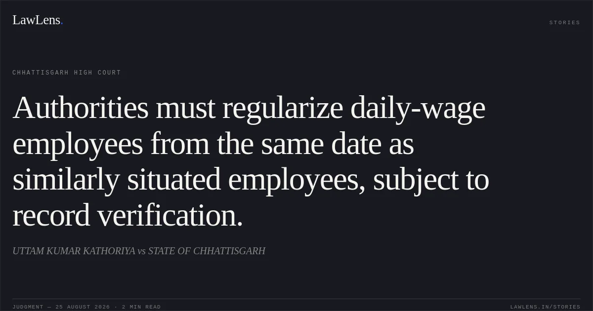 Authorities must regularize daily-wage employees from the same date as similarly situated employees, subject to record verification.. UTTAM KUMAR KATHORIYA vs STATE OF CHHATTISGARH. Chhattisgarh High Court. LawLens