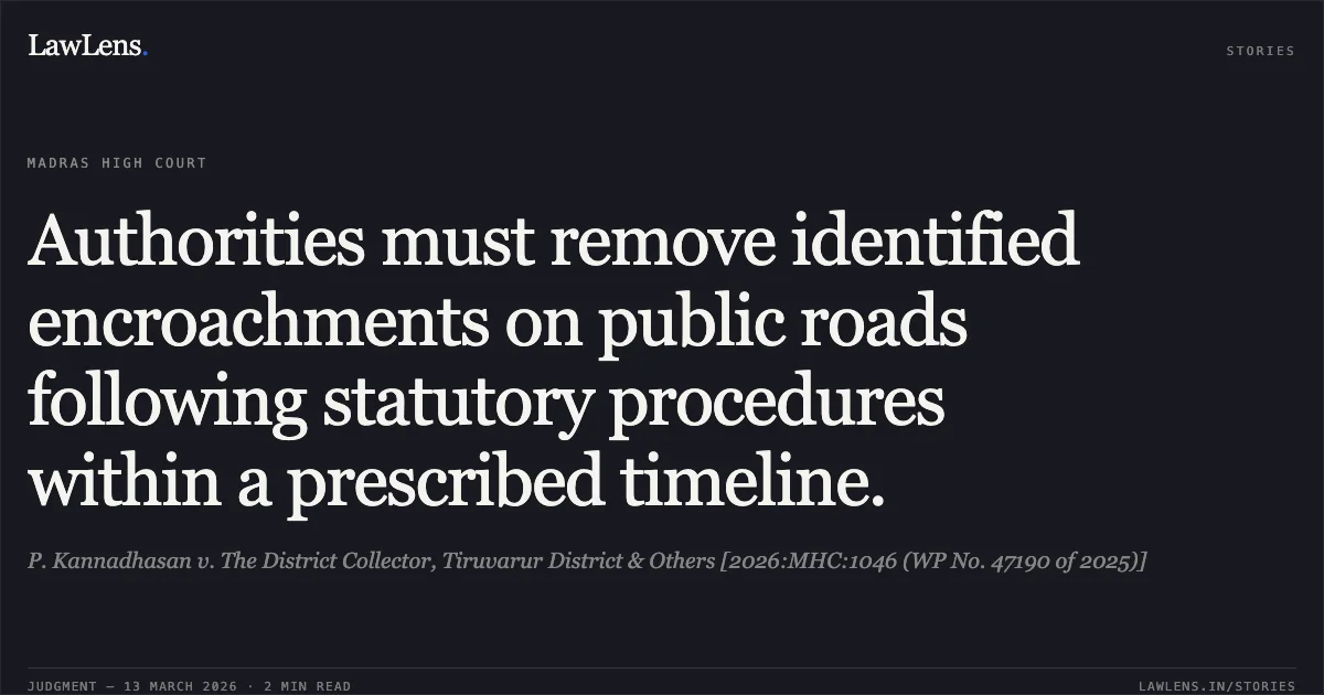 Authorities must remove identified encroachments on public roads following statutory procedures within a prescribed timeline.. P. Kannadhasan v. The District Collector, Tiruvarur District & Others [2026:MHC:1046 (WP No. 47190 of 2025)]. Madras High Court. LawLens