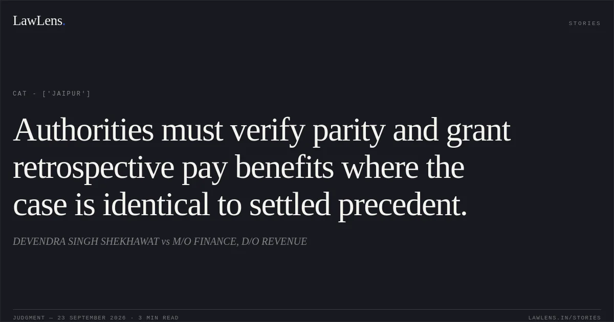 Authorities must verify parity and grant retrospective pay benefits where the case is identical to settled precedent.. DEVENDRA SINGH SHEKHAWAT vs M/O FINANCE, D/O REVENUE. CAT - ['Jaipur']. LawLens