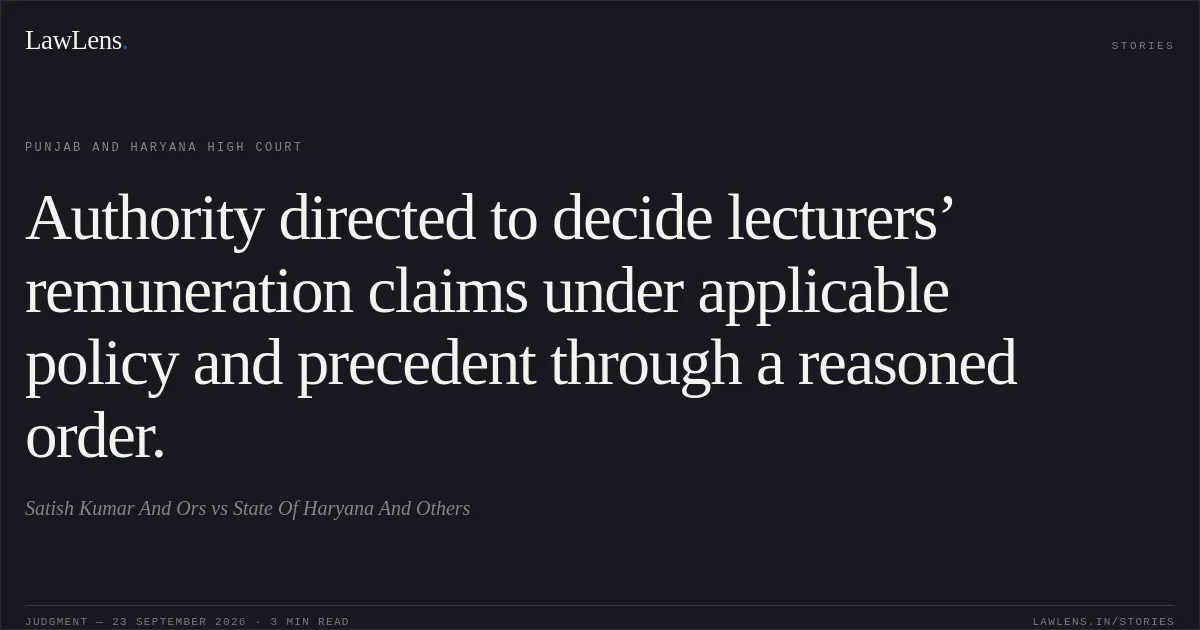 Authority directed to decide lecturers’ remuneration claims under applicable policy and precedent through a reasoned order.. Satish Kumar And Ors vs State Of Haryana And Others. Punjab and Haryana High Court. LawLens