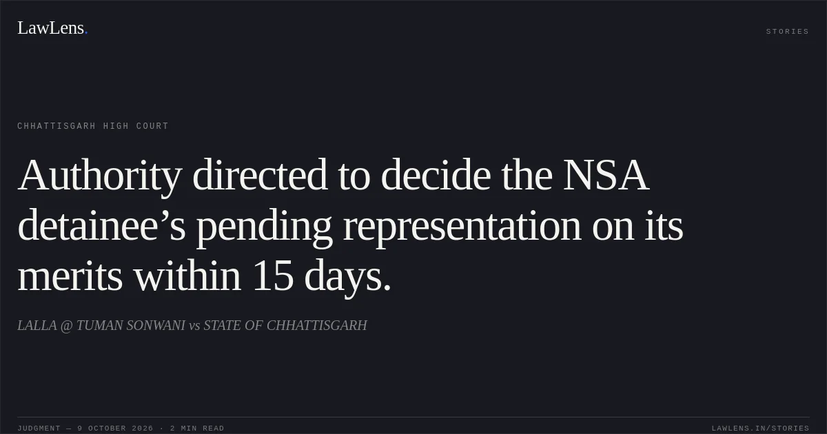 Authority directed to decide the NSA detainee’s pending representation on its merits within 15 days.. LALLA @ TUMAN SONWANI vs STATE OF CHHATTISGARH. Chhattisgarh High Court. LawLens