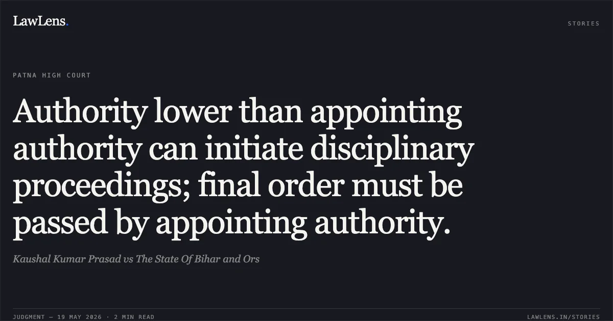 Authority lower than appointing authority can initiate disciplinary proceedings; final order must be passed by appointing authority.. Kaushal Kumar Prasad vs The State Of Bihar and Ors. Patna High Court. LawLens