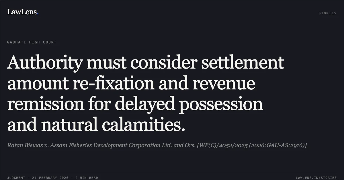 Authority must consider settlement amount re-fixation and revenue remission for delayed possession and natural calamities.. Ratan Biswas v. Assam Fisheries Development Corporation Ltd. and Ors. [WP(C)/4052/2025 (2026:GAU-AS:2916)]. Gauhati High Court. LawLens
