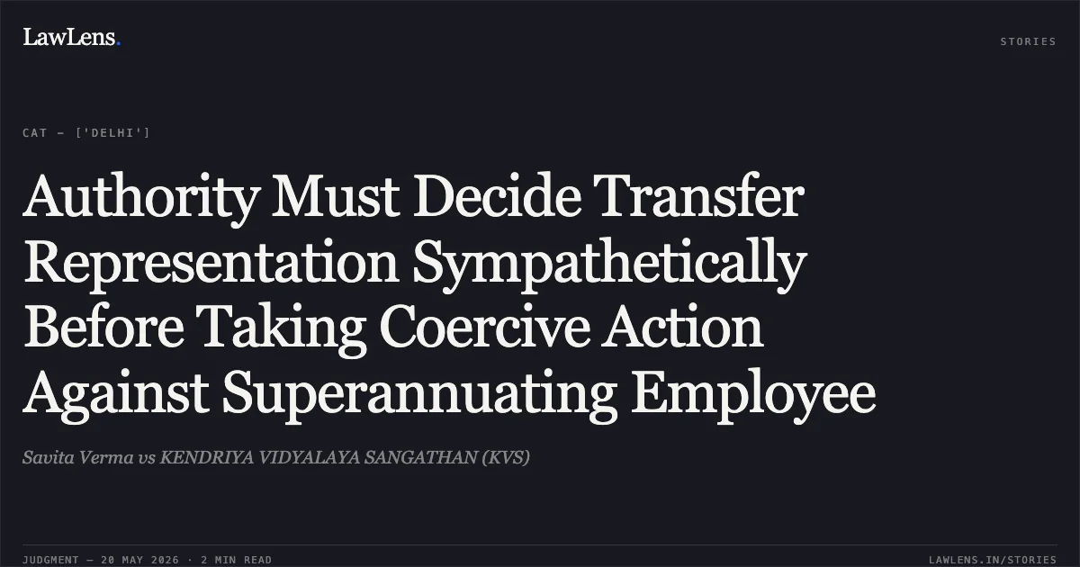 Authority Must Decide Transfer Representation Sympathetically Before Taking Coercive Action Against Superannuating Employee. Savita Verma vs KENDRIYA VIDYALAYA SANGATHAN (KVS). Central Administrative Tribunal. LawLens