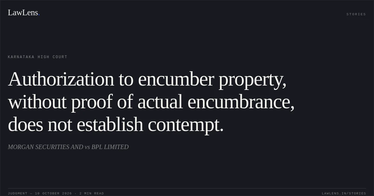 Authorization to encumber property, without proof of actual encumbrance, does not establish contempt.. MORGAN SECURITIES AND vs BPL LIMITED. Karnataka High Court. LawLens