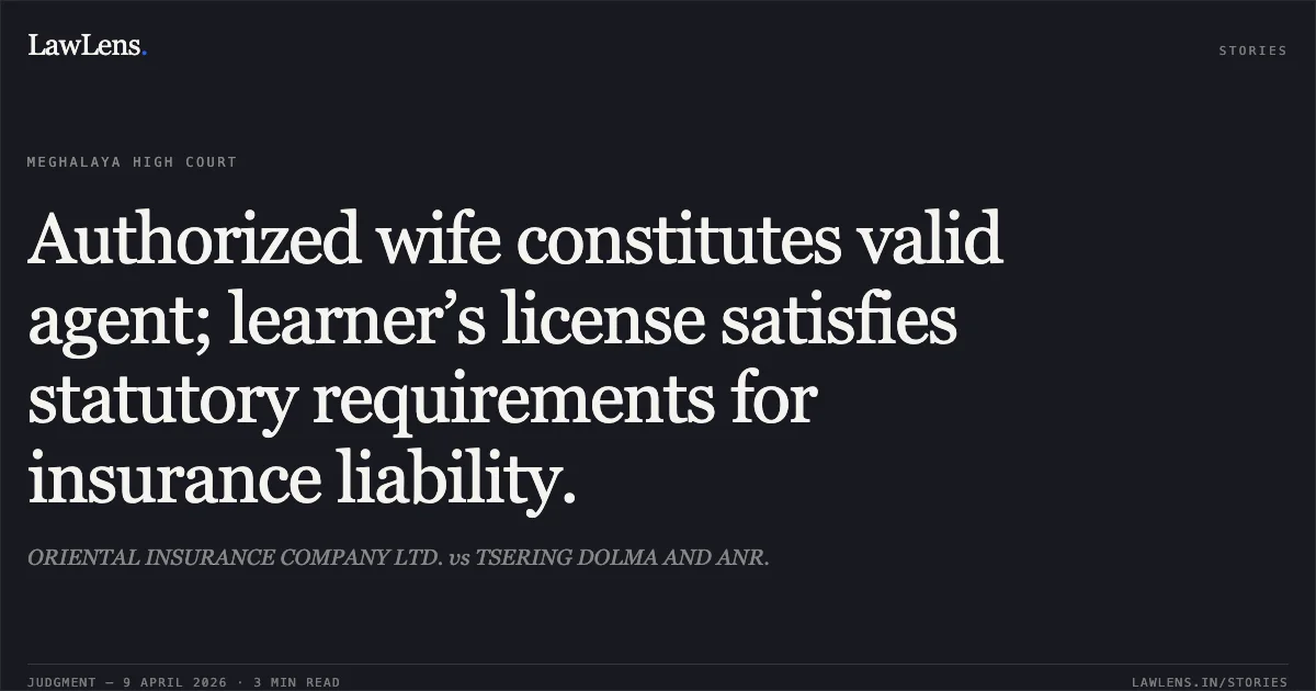 Authorized wife constitutes valid agent; learner’s license satisfies statutory requirements for insurance liability.. ORIENTAL INSURANCE COMPANY LTD. vs TSERING DOLMA AND ANR.. High Court of Meghalaya. LawLens