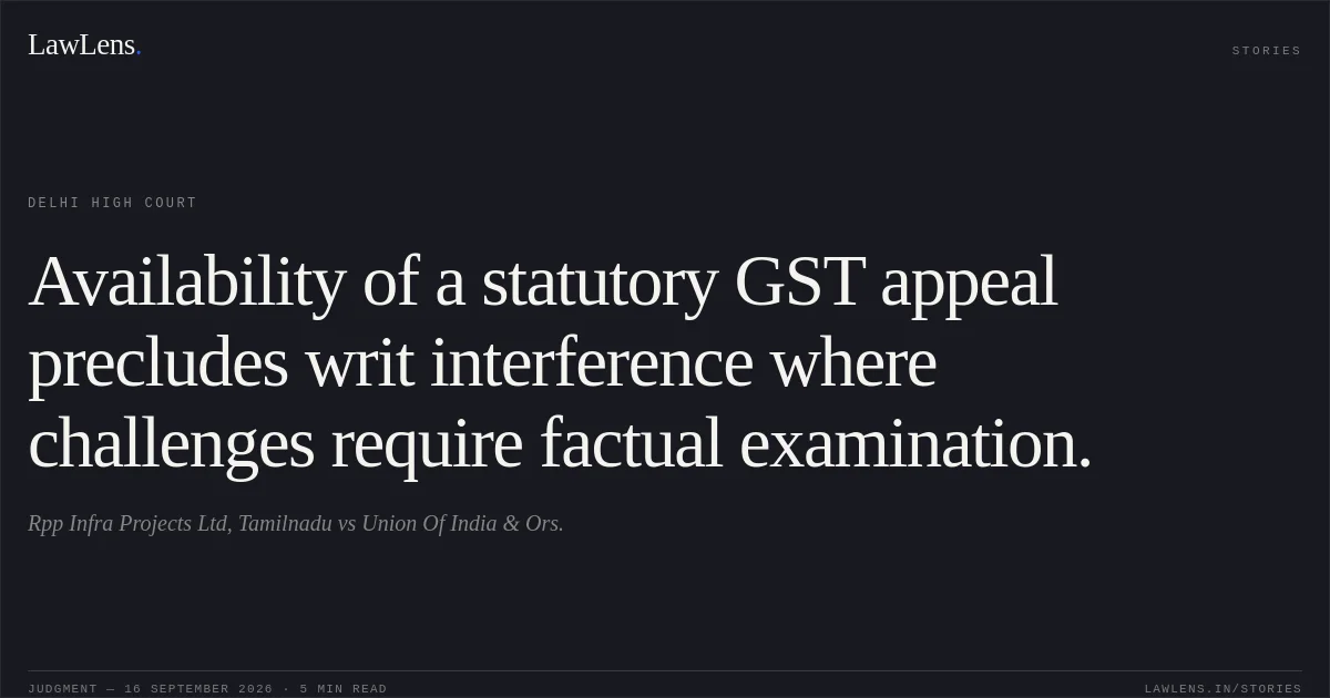 Availability of a statutory GST appeal precludes writ interference where challenges require factual examination.. Rpp Infra Projects Ltd, Tamilnadu vs Union Of India & Ors.. Delhi High Court. LawLens