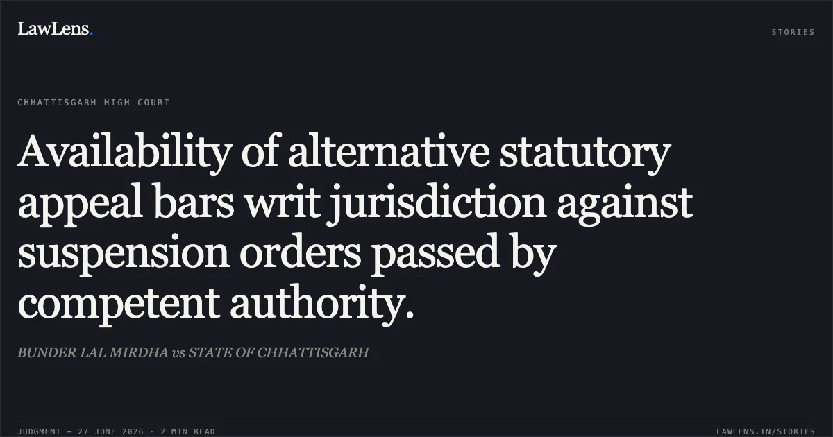 Availability of alternative statutory appeal bars writ jurisdiction against suspension orders passed by competent authority.. BUNDER LAL MIRDHA vs STATE OF CHHATTISGARH. Chhattisgarh High Court. LawLens