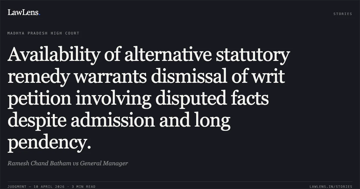 Availability of alternative statutory remedy warrants dismissal of writ petition involving disputed facts despite admission and long pendency.. Ramesh Chand Batham vs General Manager. Madhya Pradesh High Court. LawLens