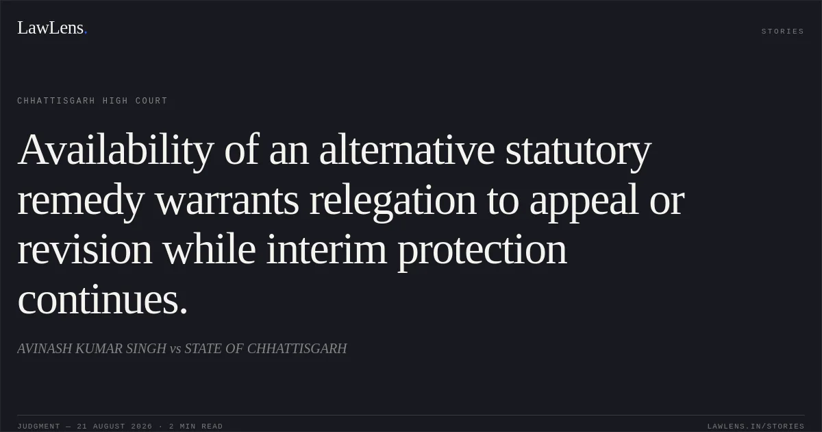Availability of an alternative statutory remedy warrants relegation to appeal or revision while interim protection continues.. AVINASH KUMAR SINGH vs STATE OF CHHATTISGARH. Chhattisgarh High Court. LawLens