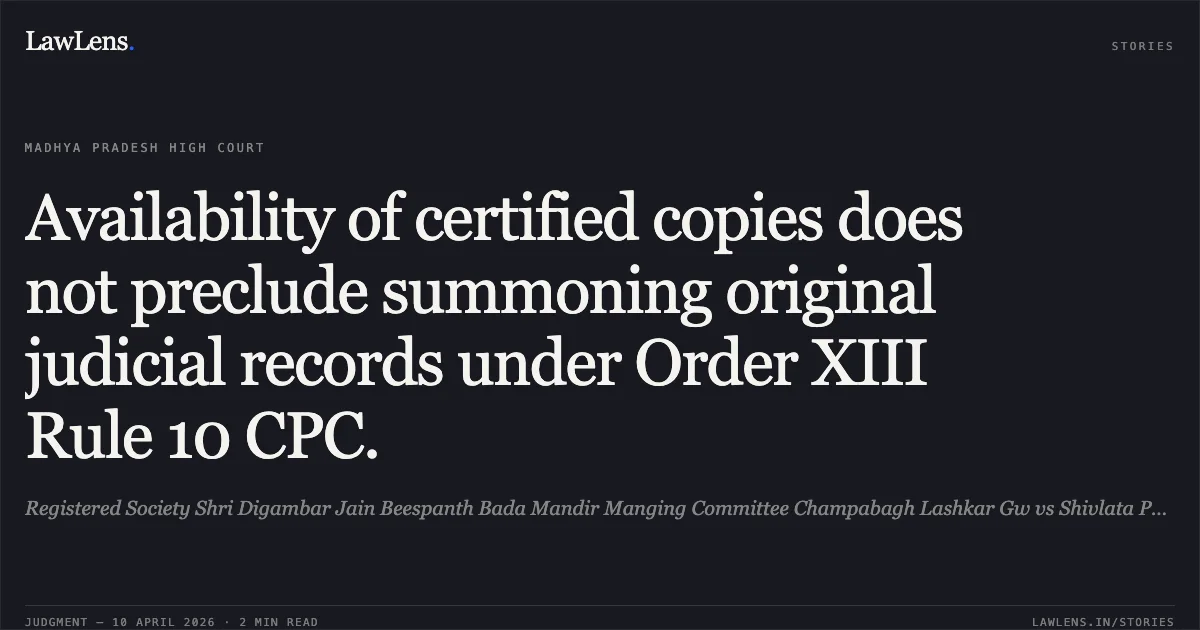 Availability of certified copies does not preclude summoning original judicial records under Order XIII Rule 10 CPC.. Registered Society Shri Digambar Jain Beespanth Bada Mandir Manging Committee Champabagh Lashkar Gw vs Shivlata Pandey. Madhya Pradesh High Court. LawLens