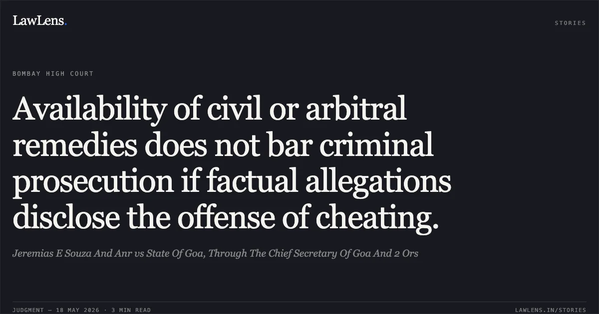 Availability of civil or arbitral remedies does not bar criminal prosecution if factual allegations disclose the offense of cheating.. Jeremias E Souza And Anr vs State Of Goa, Through The Chief Secretary Of Goa And 2 Ors. Bombay High Court. LawLens