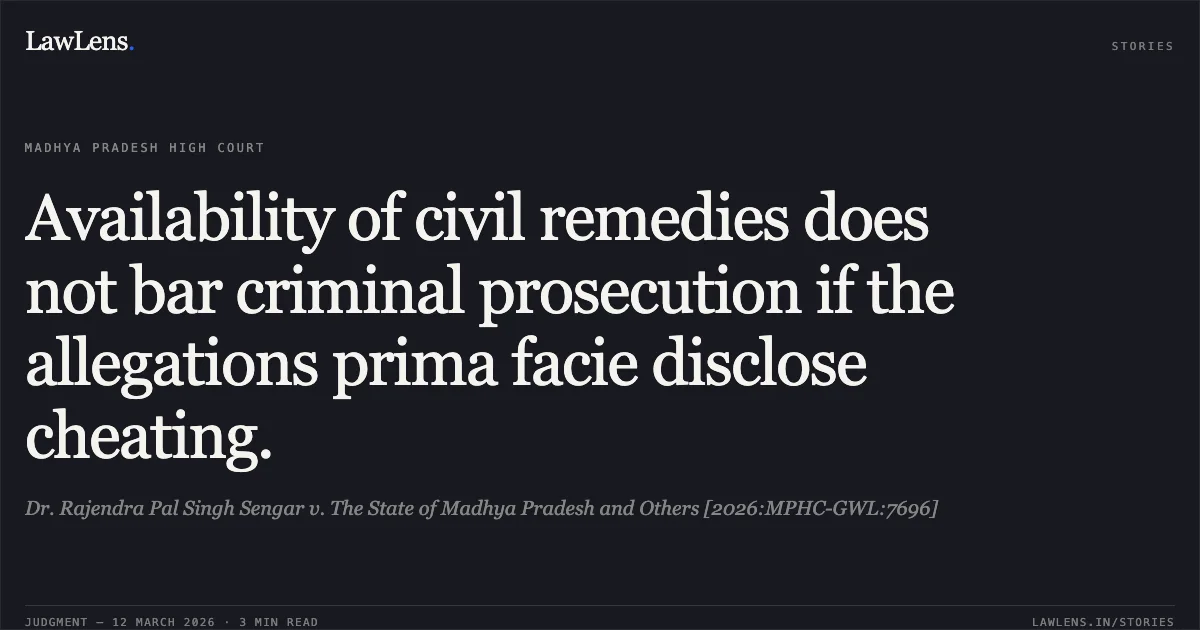 Availability of civil remedies does not bar criminal prosecution if the allegations prima facie disclose cheating.. Dr. Rajendra Pal Singh Sengar v. The State of Madhya Pradesh and Others [2026:MPHC-GWL:7696]. Madhya Pradesh High Court. LawLens