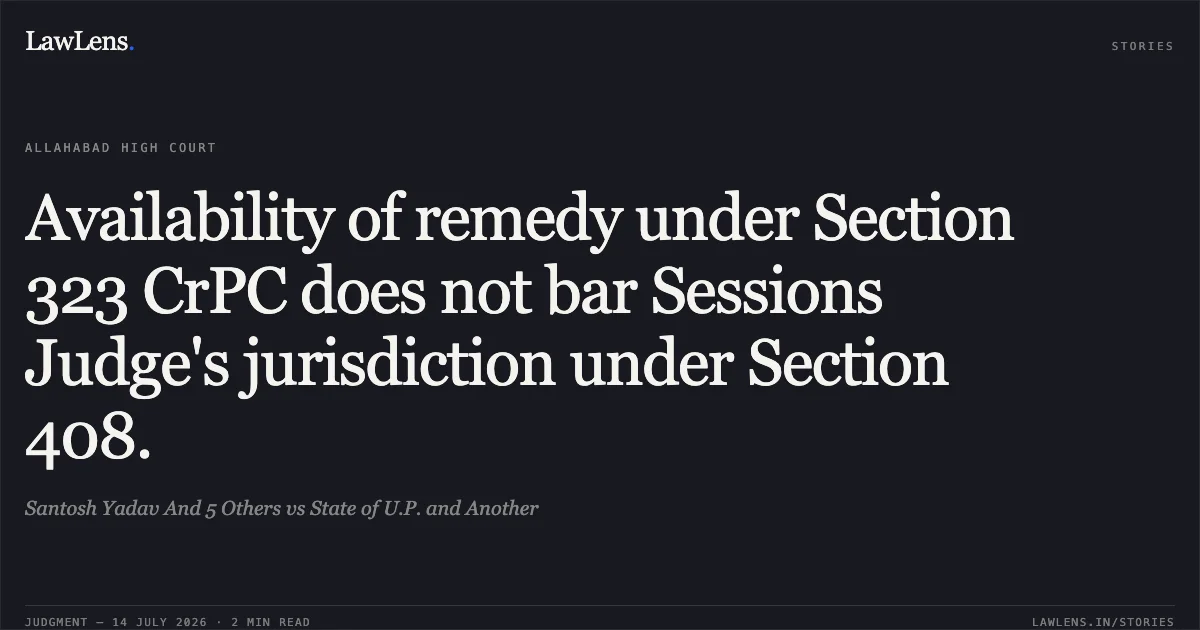 Availability of remedy under Section 323 CrPC does not bar Sessions Judge's jurisdiction under Section 408.. Santosh Yadav And 5 Others vs State of U.P. and Another. Allahabad High Court. LawLens