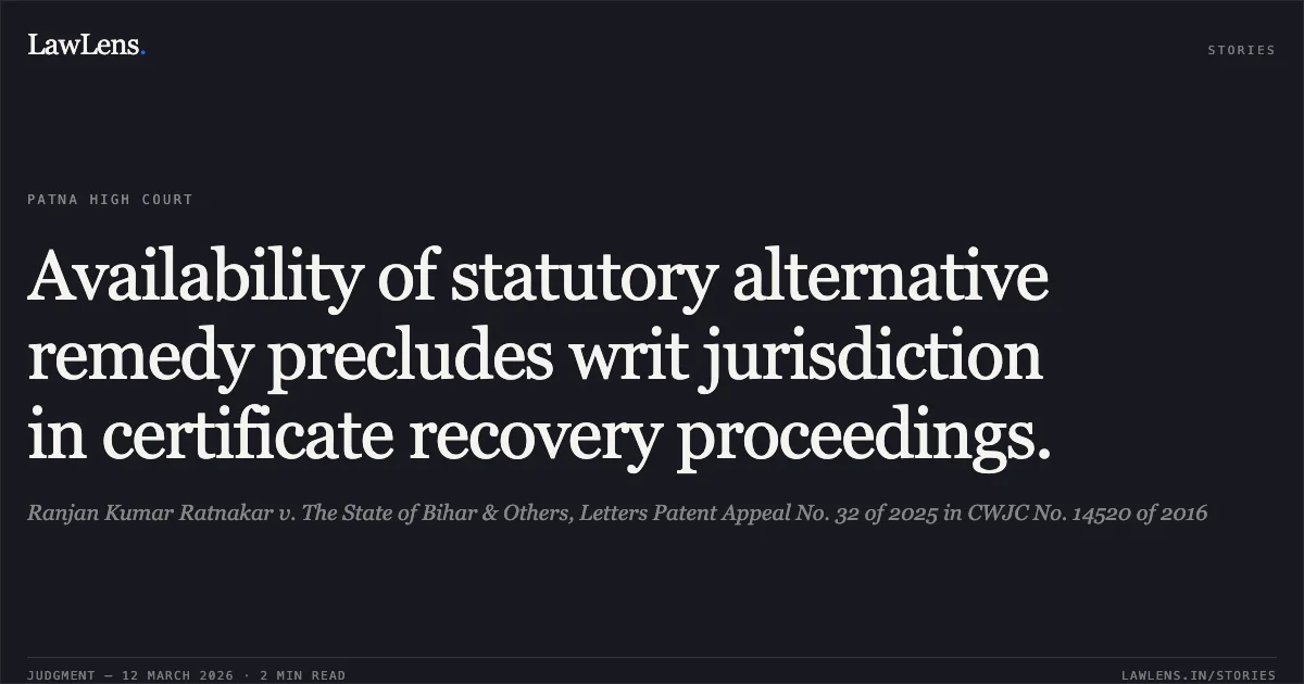 Availability of statutory alternative remedy precludes writ jurisdiction in certificate recovery proceedings.. Ranjan Kumar Ratnakar v. The State of Bihar & Others, Letters Patent Appeal No. 32 of 2025 in CWJC No. 14520 of 2016. Patna High Court. LawLens