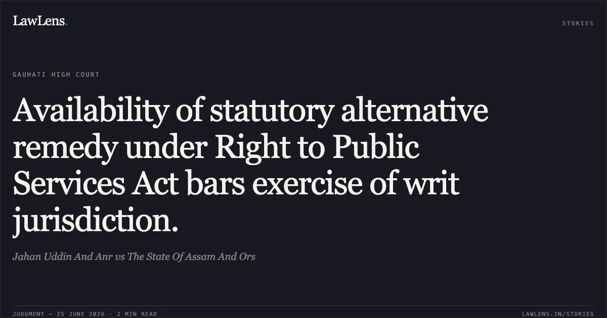 Availability of statutory alternative remedy under Right to Public Services Act bars exercise of writ jurisdiction.. Jahan Uddin And Anr vs The State Of Assam And Ors. Gauhati High Court. LawLens