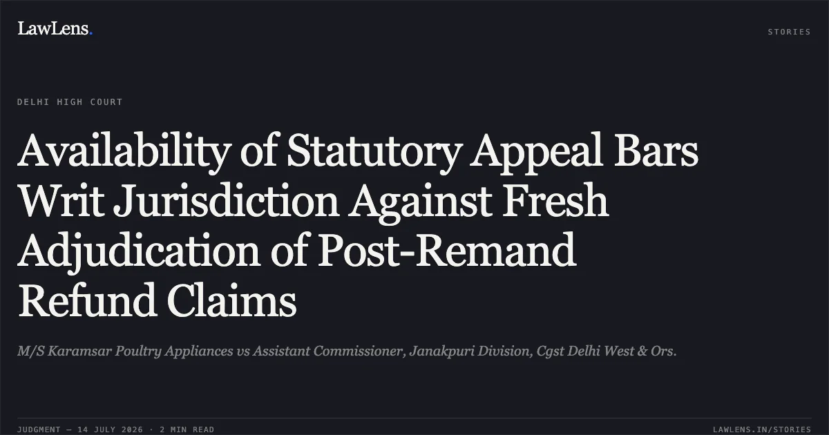 Availability of Statutory Appeal Bars Writ Jurisdiction Against Fresh Adjudication of Post-Remand Refund Claims. M/S Karamsar Poultry Appliances vs Assistant Commissioner, Janakpuri Division, Cgst Delhi West & Ors.. Delhi High Court. LawLens