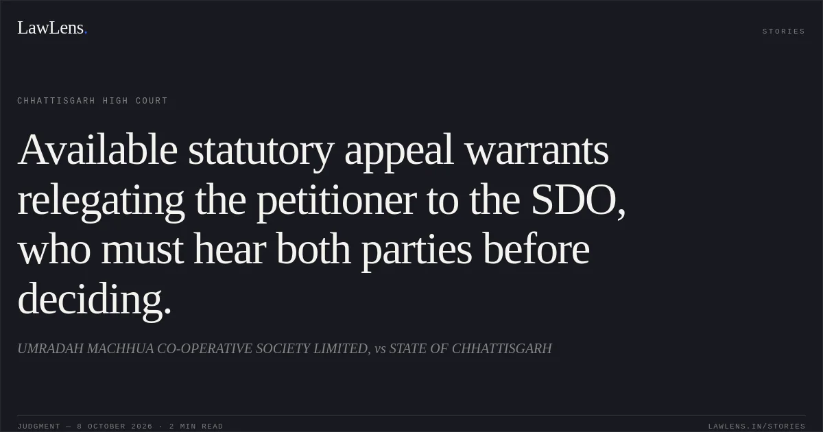 Available statutory appeal warrants relegating the petitioner to the SDO, who must hear both parties before deciding.. UMRADAH MACHHUA CO-OPERATIVE SOCIETY LIMITED, vs STATE OF CHHATTISGARH. Chhattisgarh High Court. LawLens