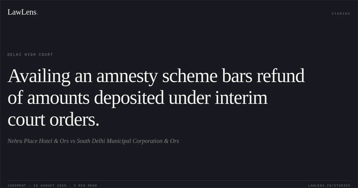 Availing an amnesty scheme bars refund of amounts deposited under interim court orders.. Nehru Place Hotel & Ors vs South Delhi Municipal Corporation & Ors. Delhi High Court. LawLens