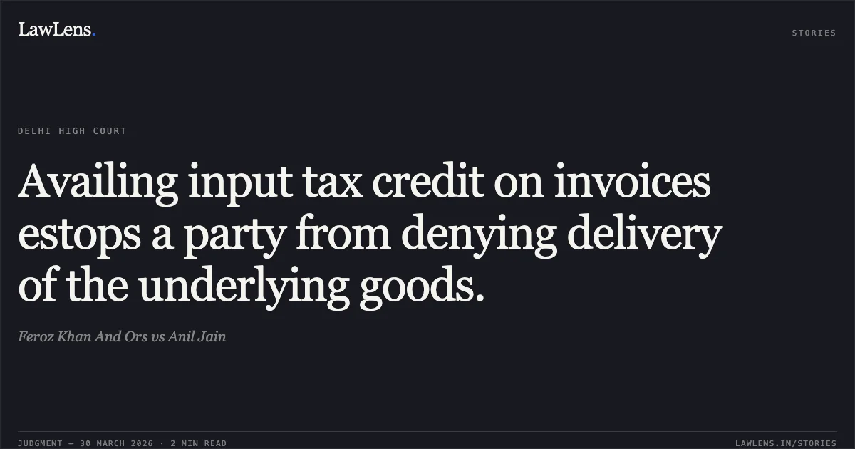Availing input tax credit on invoices estops a party from denying delivery of the underlying goods.. Feroz Khan And Ors vs Anil Jain. Delhi High Court. LawLens