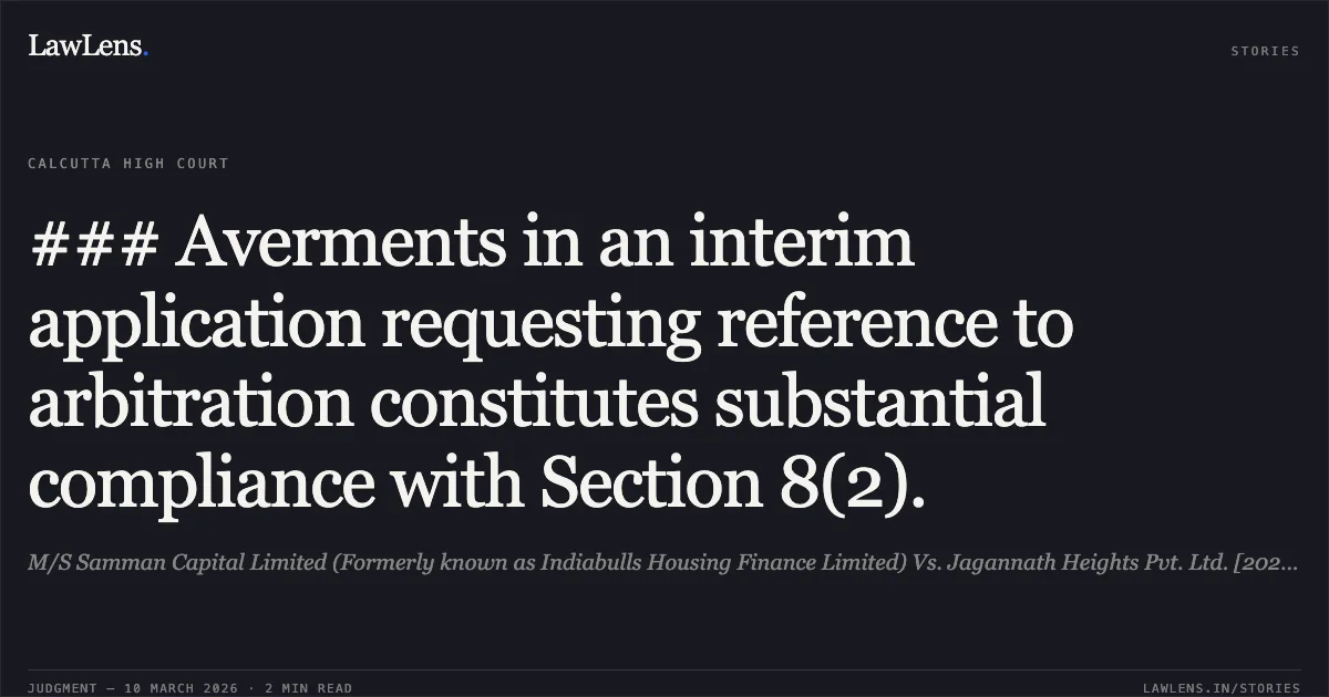 ### Averments in an interim application requesting reference to arbitration constitutes substantial compliance with Section 8(2).. M/S Samman Capital Limited (Formerly known as Indiabulls Housing Finance Limited) Vs. Jagannath Heights Pvt. Ltd. [2026:CHC-OS:74-DB]. Calcutta High Court. LawLens