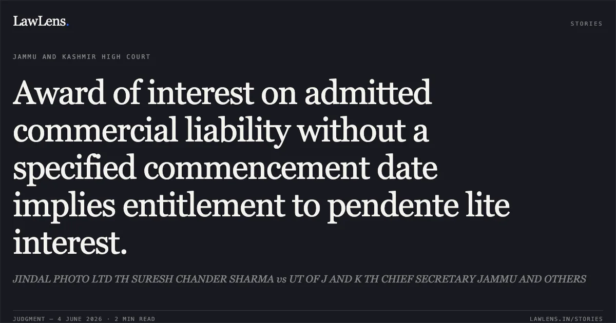 Award of interest on admitted commercial liability without a specified commencement date implies entitlement to pendente lite interest.. JINDAL PHOTO LTD TH SURESH CHANDER SHARMA vs UT OF J AND K TH CHIEF SECRETARY JAMMU AND OTHERS. Jammu and Kashmir High Court. LawLens