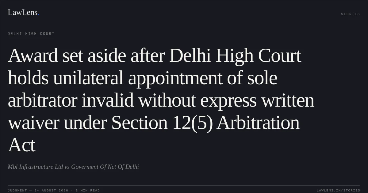 Award set aside after Delhi High Court holds unilateral appointment of sole arbitrator invalid without express written waiver under Section 12(5) Arbitration Act. Mbl Infrastructure Ltd vs Goverment Of Nct Of Delhi. Delhi High Court. LawLens