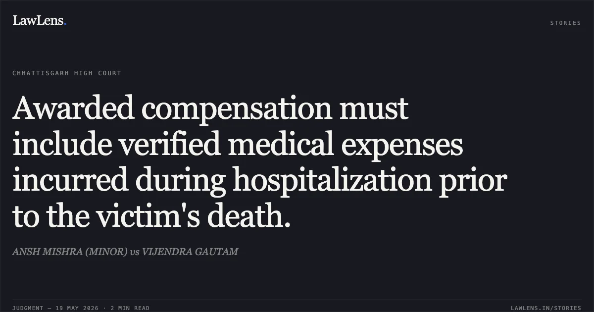 Awarded compensation must include verified medical expenses incurred during hospitalization prior to the victim's death.. ANSH MISHRA (MINOR) vs VIJENDRA GAUTAM. Chhattisgarh High Court. LawLens