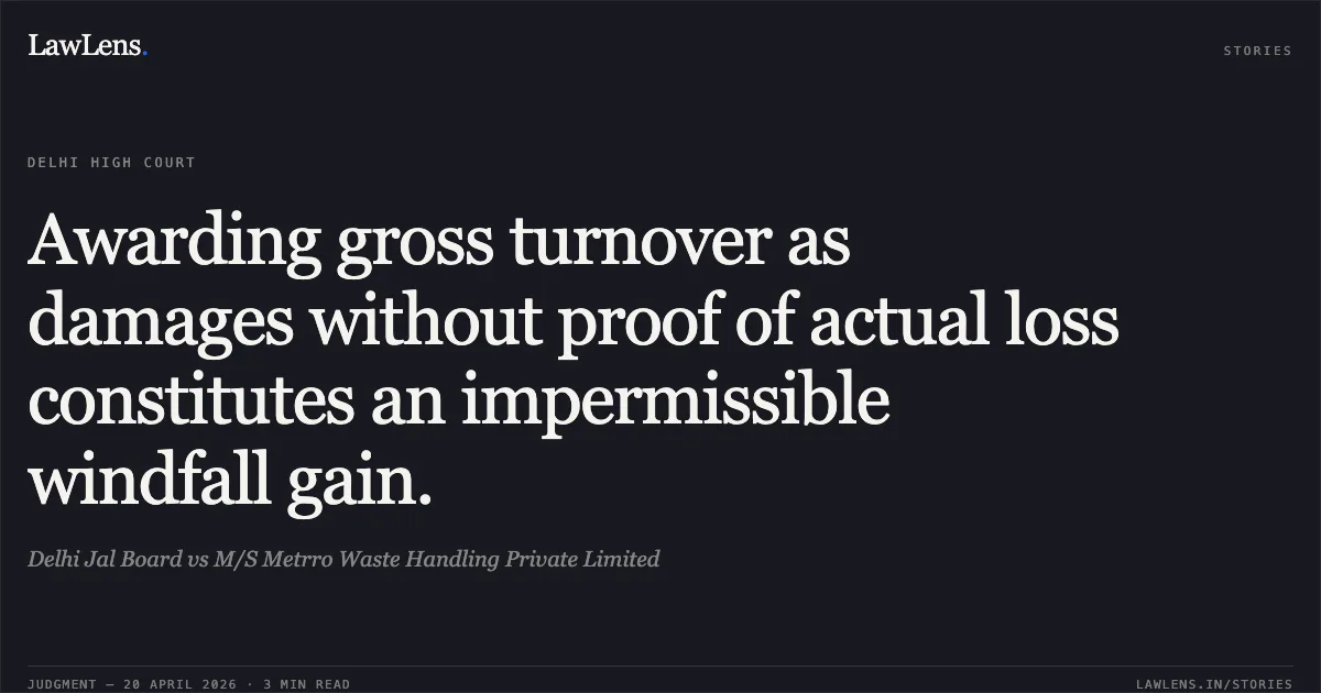 Awarding gross turnover as damages without proof of actual loss constitutes an impermissible windfall gain.. Delhi Jal Board vs M/S Metrro Waste Handling Private Limited. Delhi High Court. LawLens