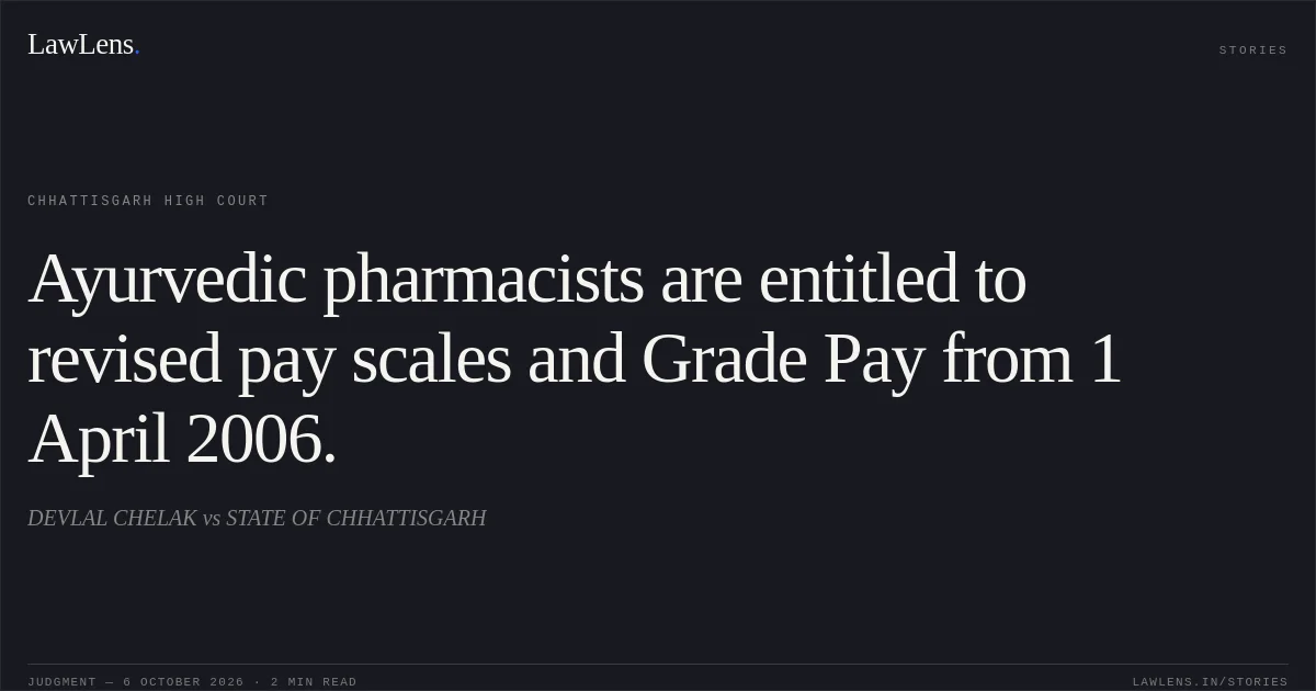 Ayurvedic pharmacists are entitled to revised pay scales and Grade Pay from 1 April 2006.. DEVLAL CHELAK vs STATE OF CHHATTISGARH. Chhattisgarh High Court. LawLens