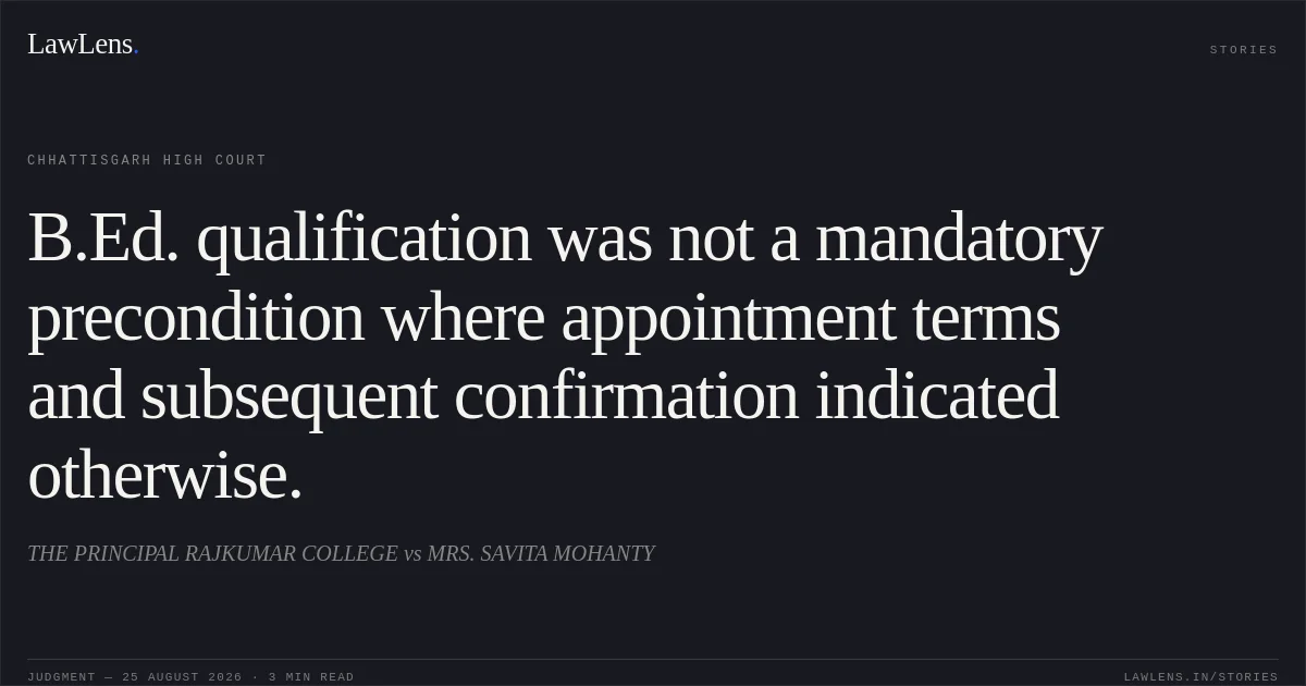 B.Ed. qualification was not a mandatory precondition where appointment terms and subsequent confirmation indicated otherwise.. THE PRINCIPAL RAJKUMAR COLLEGE vs MRS. SAVITA MOHANTY. Chhattisgarh High Court. LawLens