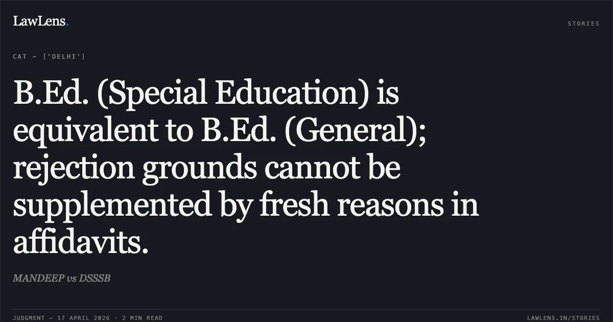 B.Ed. (Special Education) is equivalent to B.Ed. (General); rejection grounds cannot be supplemented by fresh reasons in affidavits.. MANDEEP vs DSSSB. Central Administrative Tribunal. LawLens