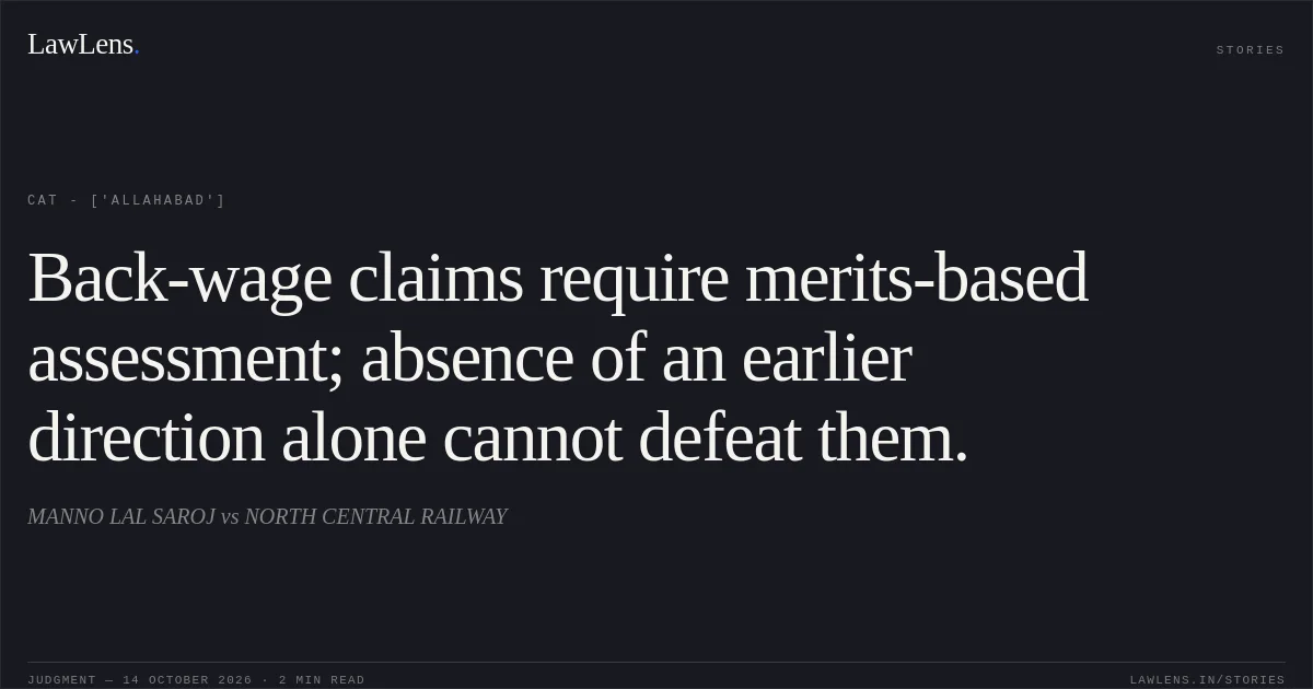 Back-wage claims require merits-based assessment; absence of an earlier direction alone cannot defeat them.. MANNO LAL SAROJ vs NORTH CENTRAL RAILWAY. CAT - ['Allahabad']. LawLens