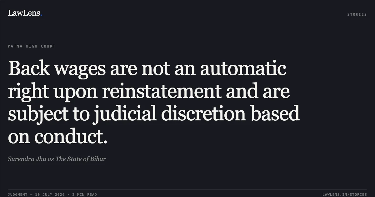 Back wages are not an automatic right upon reinstatement and are subject to judicial discretion based on conduct.. Surendra Jha vs The State of Bihar. Patna High Court. LawLens