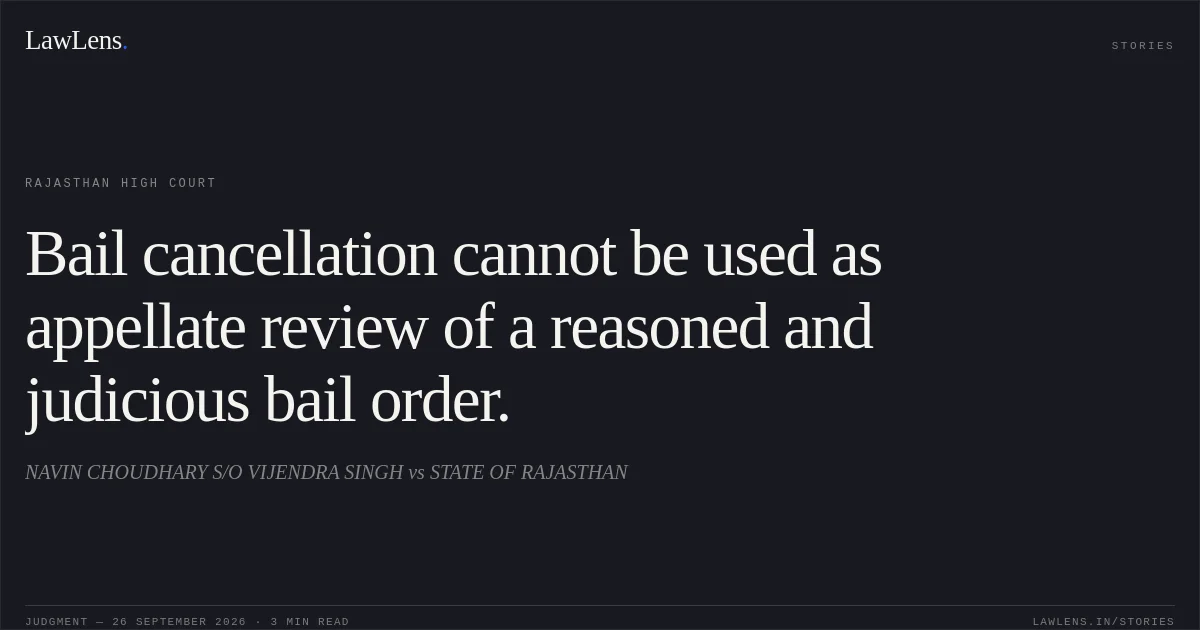 Bail cancellation cannot be used as appellate review of a reasoned and judicious bail order.. NAVIN CHOUDHARY S/O VIJENDRA SINGH vs STATE OF RAJASTHAN. Rajasthan High Court. LawLens