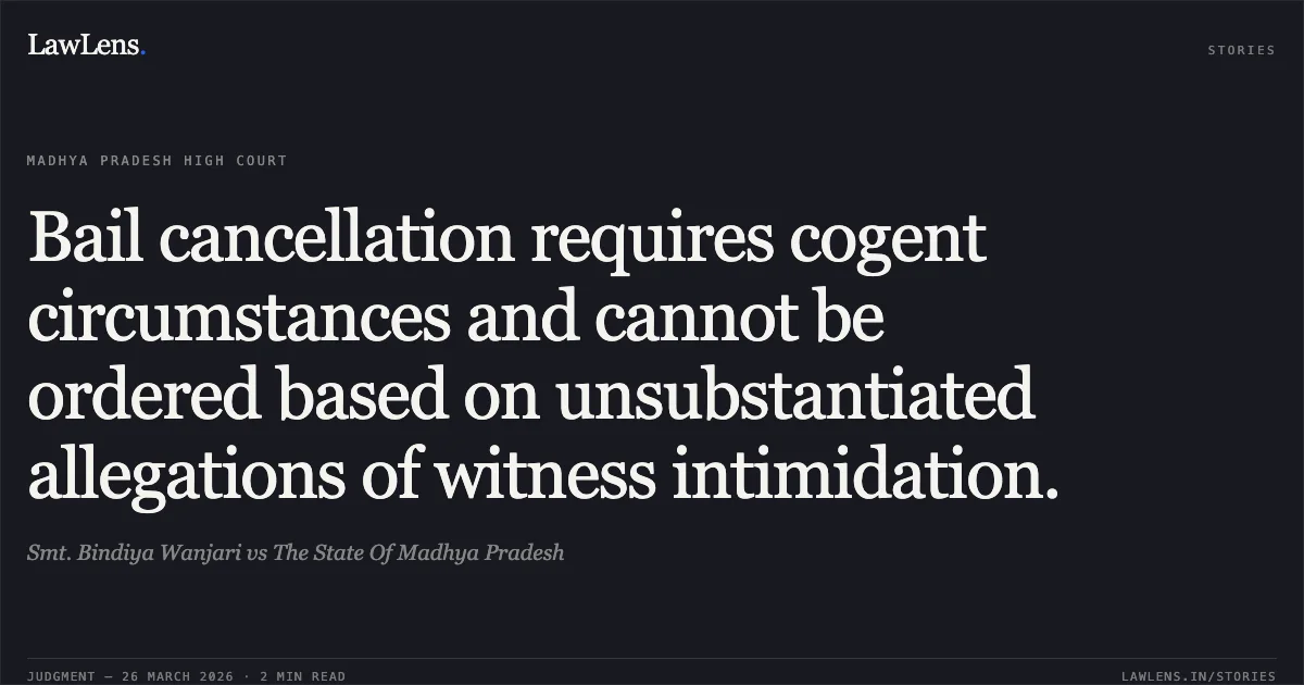 Bail cancellation requires cogent circumstances and cannot be ordered based on unsubstantiated allegations of witness intimidation.. Smt. Bindiya Wanjari vs The State Of Madhya Pradesh. Madhya Pradesh High Court. LawLens